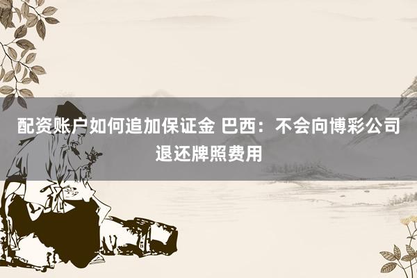 配资账户如何追加保证金 巴西：不会向博彩公司退还牌照费用