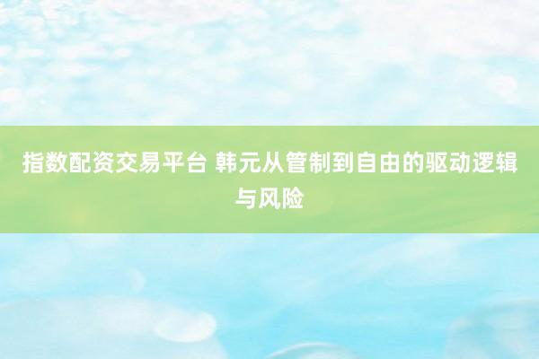 指数配资交易平台 韩元从管制到自由的驱动逻辑与风险