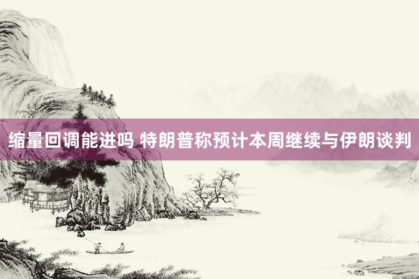 缩量回调能进吗 特朗普称预计本周继续与伊朗谈判