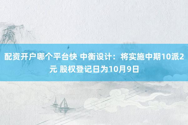 配资开户哪个平台快 中衡设计：将实施中期10派2元 股权登记日为10月9日