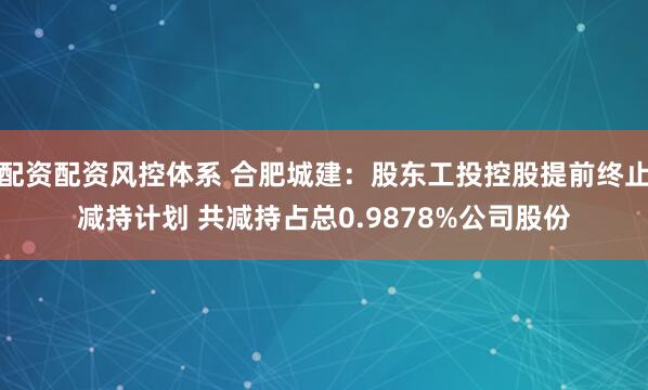 配资配资风控体系 合肥城建：股东工投控股提前终止减持计划 共减持占总0.9878%公司股份