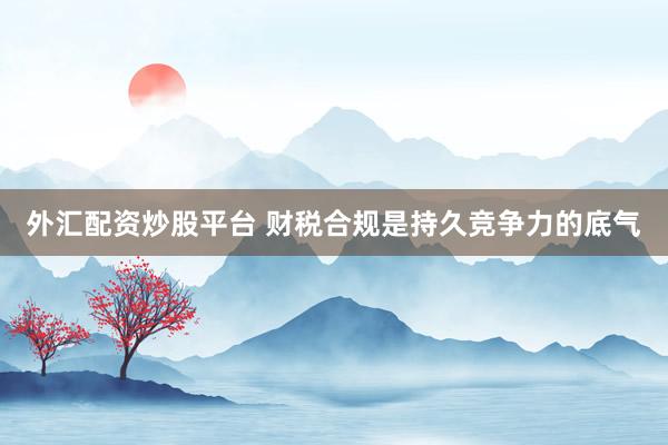 外汇配资炒股平台 财税合规是持久竞争力的底气