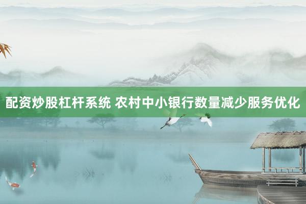 配资炒股杠杆系统 农村中小银行数量减少服务优化