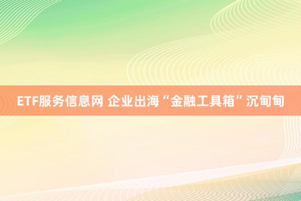 ETF服务信息网 企业出海“金融工具箱”沉甸甸