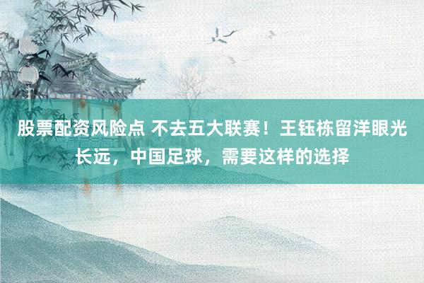 股票配资风险点 不去五大联赛！王钰栋留洋眼光长远，中国足球，需要这样的选择