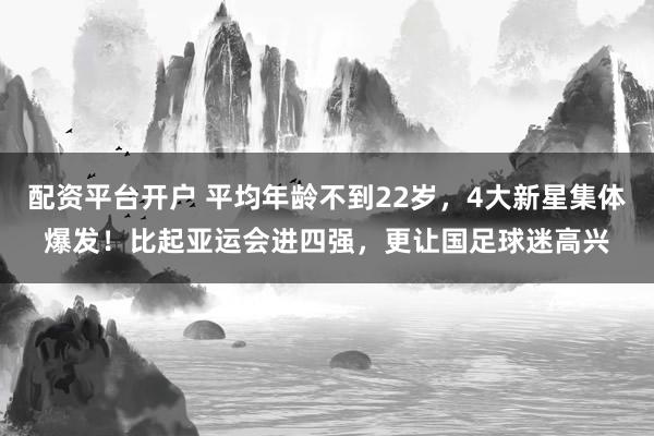 配资平台开户 平均年龄不到22岁，4大新星集体爆发！比起亚运会进四强，更让国足球迷高兴