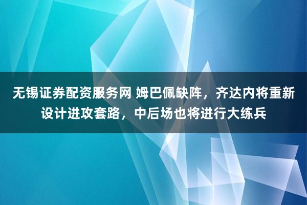 无锡证券配资服务网 姆巴佩缺阵，齐达内将重新设计进攻套路，中后场也将进行大练兵