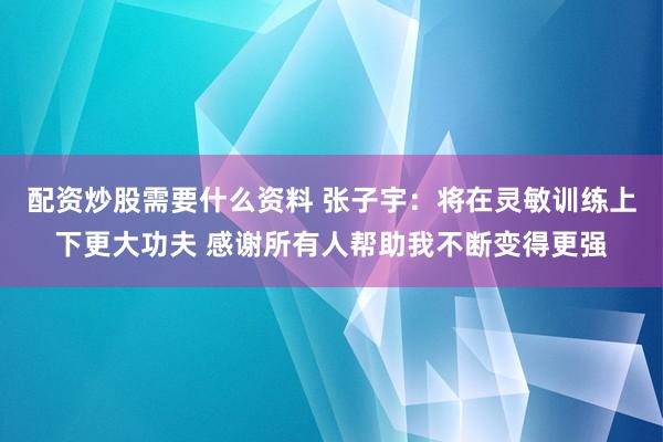 配资炒股需要什么资料 张子宇：将在灵敏训练上下更大功夫 感谢所有人帮助我不断变得更强