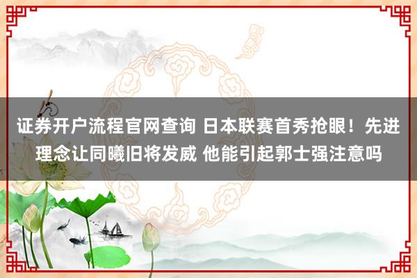 证券开户流程官网查询 日本联赛首秀抢眼！先进理念让同曦旧将发威 他能引起郭士强注意吗