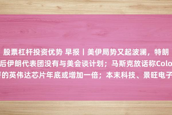 股票杠杆投资优势 早报丨美伊局势又起波澜，特朗普拒绝伊朗停战方案后伊朗代表团没有与美会谈计划；马斯克放话称Colossus 2部署的英伟达芯片年底或增加一倍；本末科技、景旺电子、彤程新材、罗博特科港股暗盘