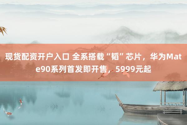 现货配资开户入口 全系搭载“韬”芯片，华为Mate90系列首发即开售，5999元起