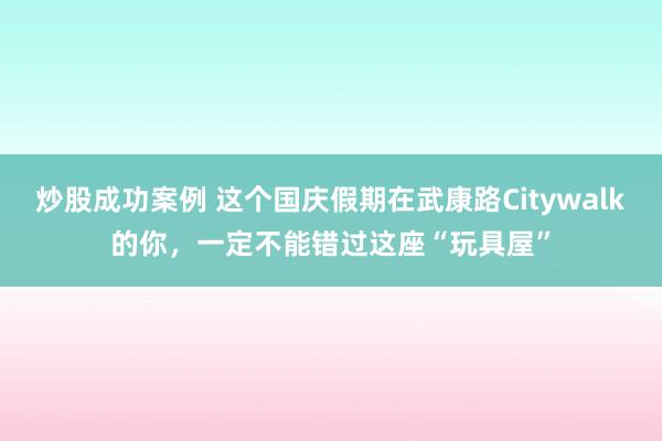 炒股成功案例 这个国庆假期在武康路Citywalk的你，一定不能错过这座“玩具屋”