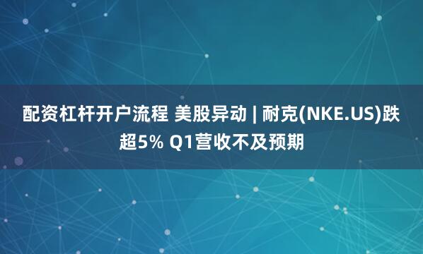 配资杠杆开户流程 美股异动 | 耐克(NKE.US)跌超5% Q1营收不及预期