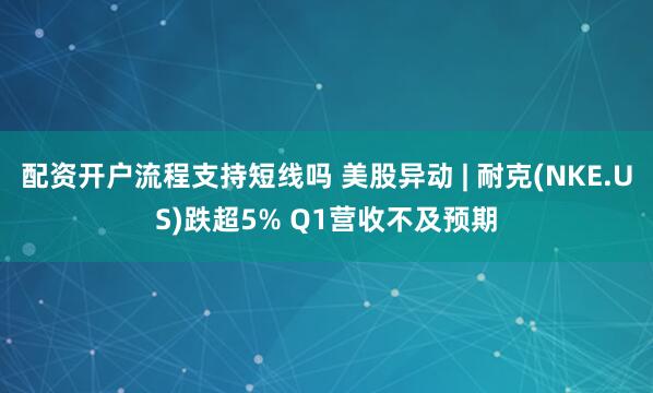 配资开户流程支持短线吗 美股异动 | 耐克(NKE.US)跌超5% Q1营收不及预期