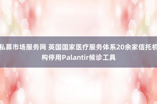 私募市场服务网 英国国家医疗服务体系20余家信托机构停用Palantir候诊工具