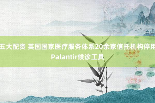 五大配资 英国国家医疗服务体系20余家信托机构停用Palantir候诊工具