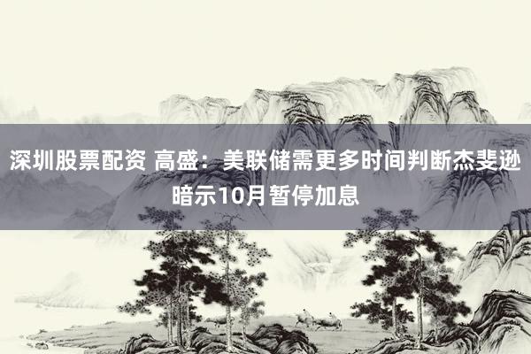 深圳股票配资 高盛：美联储需更多时间判断杰斐逊暗示10月暂停加息
