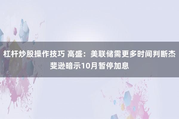 杠杆炒股操作技巧 高盛：美联储需更多时间判断杰斐逊暗示10月暂停加息