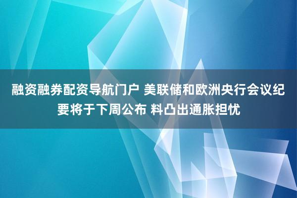 融资融券配资导航门户 美联储和欧洲央行会议纪要将于下周公布 料凸出通胀担忧