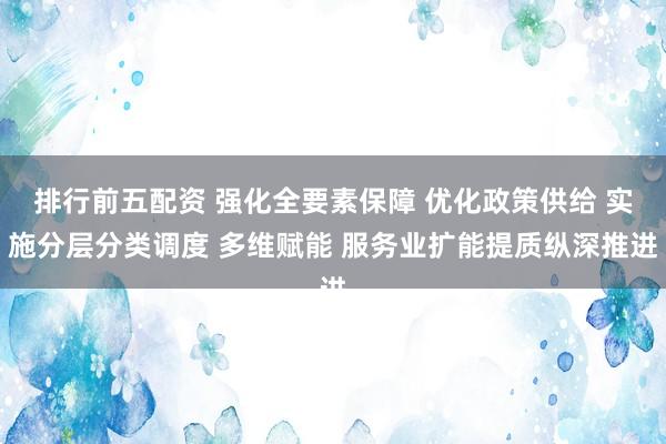 排行前五配资 强化全要素保障 优化政策供给 实施分层分类调度 多维赋能 服务业扩能提质纵深推进