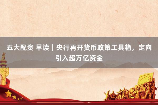 五大配资 早读｜央行再开货币政策工具箱，定向引入超万亿资金