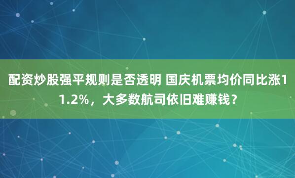配资炒股强平规则是否透明 国庆机票均价同比涨11.2%，大多数航司依旧难赚钱？