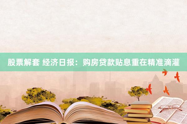 股票解套 经济日报：购房贷款贴息重在精准滴灌