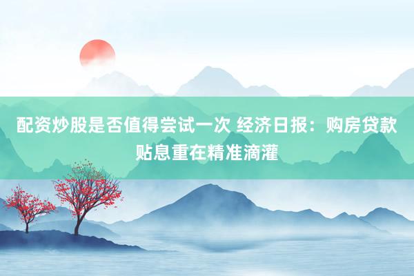 配资炒股是否值得尝试一次 经济日报：购房贷款贴息重在精准滴灌