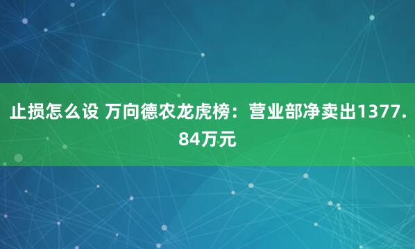 止损怎么设 万向德农龙虎榜：营业部净卖出1377.84万元