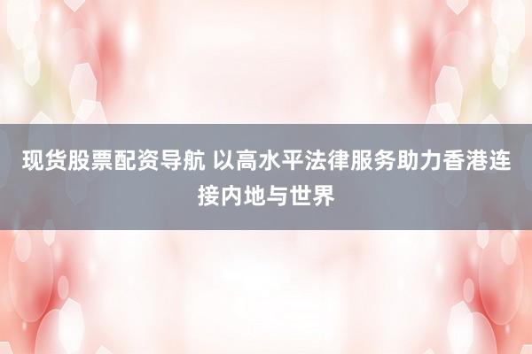 现货股票配资导航 以高水平法律服务助力香港连接内地与世界