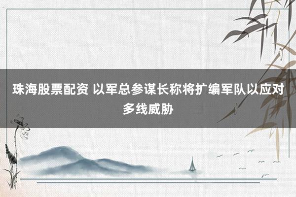 珠海股票配资 以军总参谋长称将扩编军队以应对多线威胁