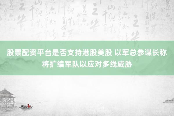 股票配资平台是否支持港股美股 以军总参谋长称将扩编军队以应对多线威胁