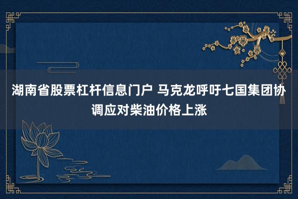 湖南省股票杠杆信息门户 马克龙呼吁七国集团协调应对柴油价格上涨