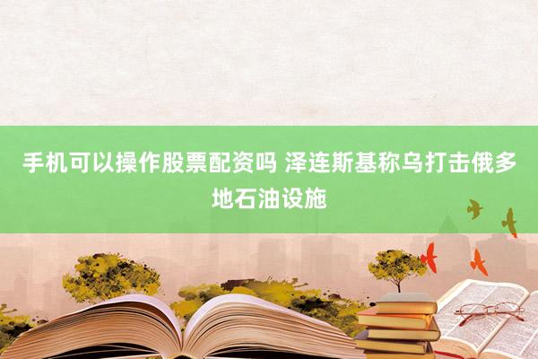 手机可以操作股票配资吗 泽连斯基称乌打击俄多地石油设施