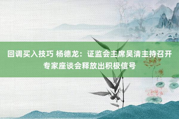 回调买入技巧 杨德龙：证监会主席吴清主持召开专家座谈会释放出积极信号