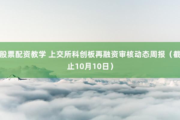 股票配资教学 上交所科创板再融资审核动态周报（截止10月10日）
