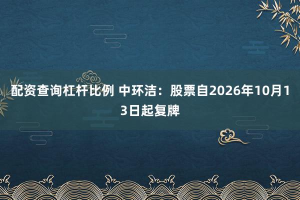 配资查询杠杆比例 中环洁：股票自2026年10月13日起复牌