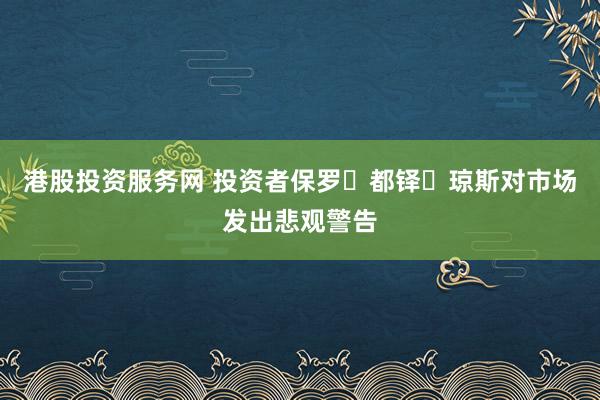 港股投资服务网 投资者保罗・都铎・琼斯对市场发出悲观警告