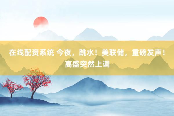 在线配资系统 今夜，跳水！美联储，重磅发声！高盛突然上调