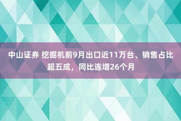 中山证券 挖掘机前9月出口近11万台、销售占比超五成，同比连增26个月