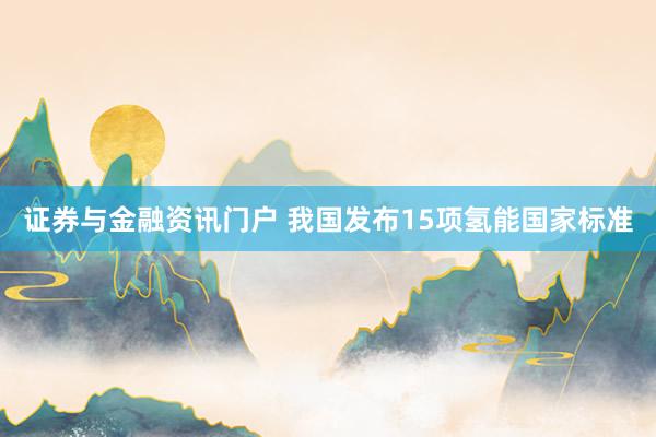 证券与金融资讯门户 我国发布15项氢能国家标准