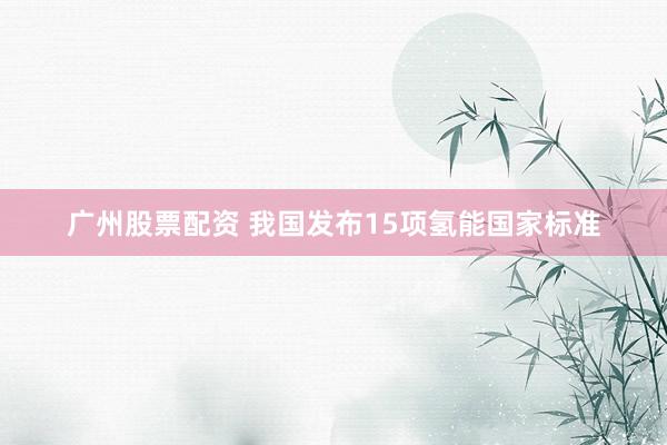 广州股票配资 我国发布15项氢能国家标准