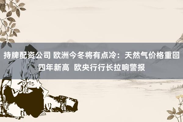 持牌配资公司 欧洲今冬将有点冷：天然气价格重回四年新高  欧央行行长拉响警报