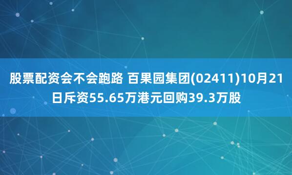 股票配资会不会跑路 百果园集团(02411)10月21日斥资55.65万港元回购39.3万股