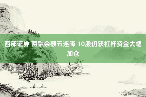 西部证券 两融余额五连降 10股仍获杠杆资金大幅加仓