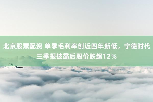 北京股票配资 单季毛利率创近四年新低，宁德时代三季报披露后股价跌超12％