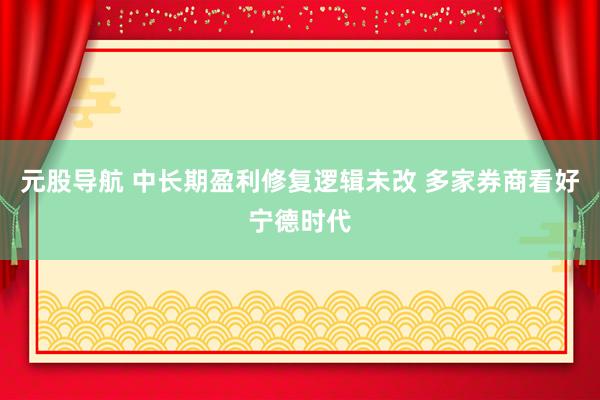 元股导航 中长期盈利修复逻辑未改 多家券商看好宁德时代