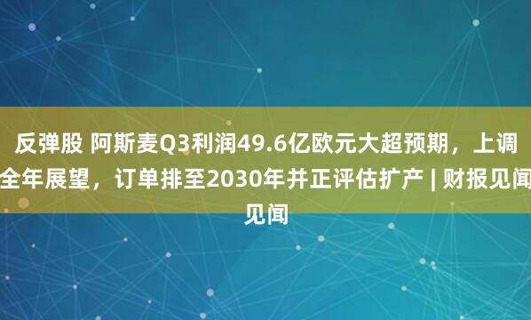 反弹股 阿斯麦Q3利润49.6亿欧元大超预期，上调全年展望，订单排至2030年并正评估扩产 | 财报见闻