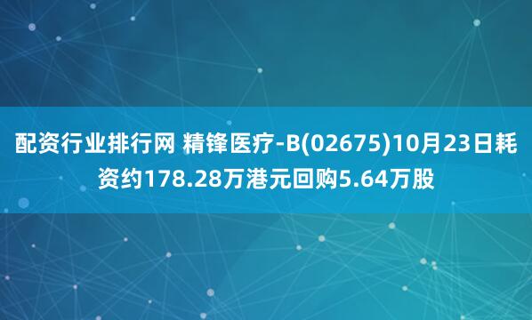 配资行业排行网 精锋医疗-B(02675)10月23日耗资约178.28万港元回购5.64万股