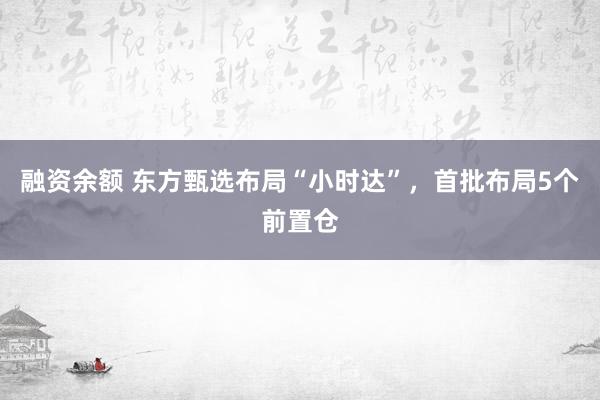 融资余额 东方甄选布局“小时达”,首批布局5个前置仓